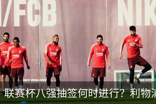 联赛杯八强抽签何时进行？利物浦切尔西战后当晚揭晓