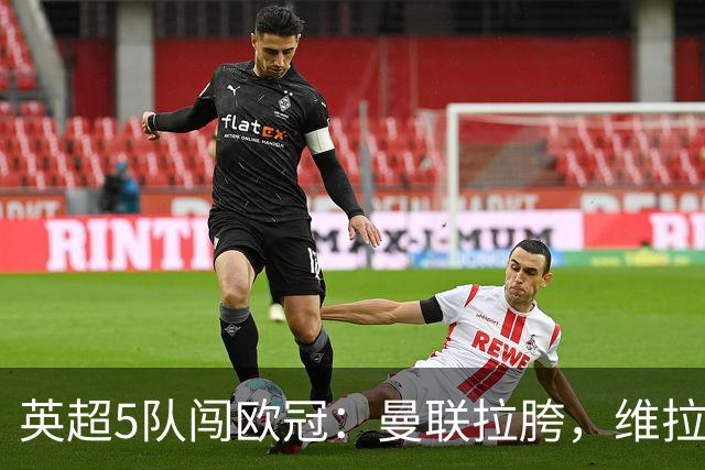 英超5队闯欧冠：曼联拉胯，维拉爆冷亮眼