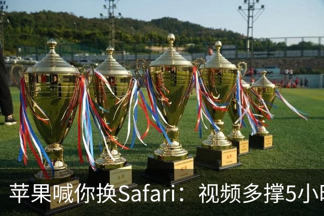 苹果喊你换Safari：视频多撑5小时，加载快35%