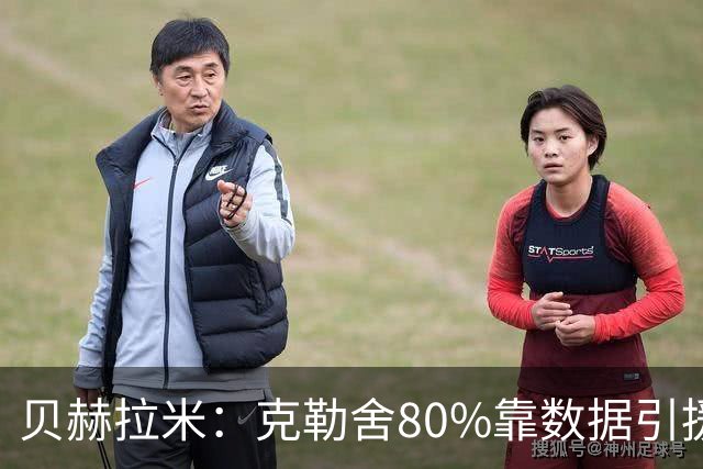 贝赫拉米：克勒舍80%靠数据引援；可能难满足米兰即战力需求