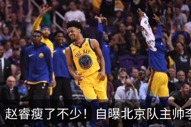 赵睿瘦了不少！自曝北京队主帅李楠督促减脂减肥