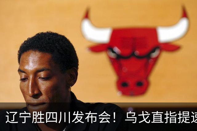 辽宁胜四川发布会！乌戈直指提速点赞2将，库珀表态强调磨合！