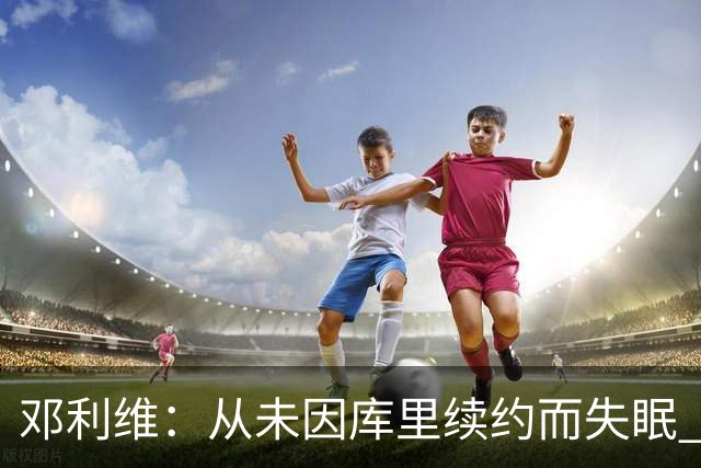 邓利维：从未因库里续约而失眠 降薪展现了他的慷慨