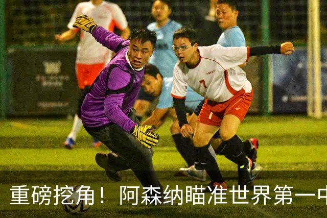 重磅挖角！阿森纳瞄准世界第一中锋！全方位碾压哲凯赖什
