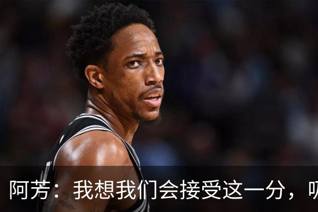 阿芳：我想我们会接受这一分，吸取教训后继续准备周日的比赛