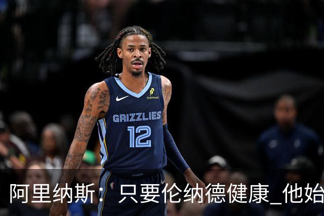 阿里纳斯：只要伦纳德健康 他始终是联盟前五级别的球员