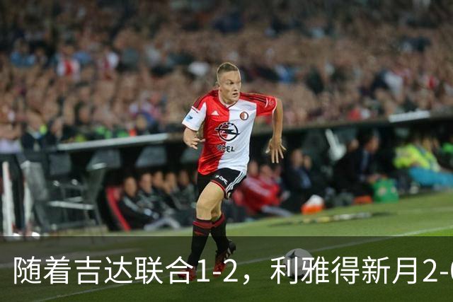 随着吉达联合1-2，利雅得新月2-0，亚冠精英赛最新积分榜出炉