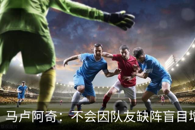 马卢阿奇：不会因队友缺阵盲目增加出手或胡乱投篮