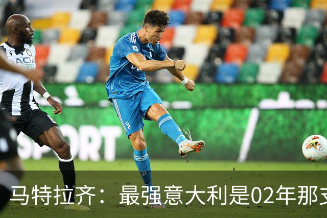 马特拉齐：最强意大利是02年那支；我们需要尽快重返世界杯