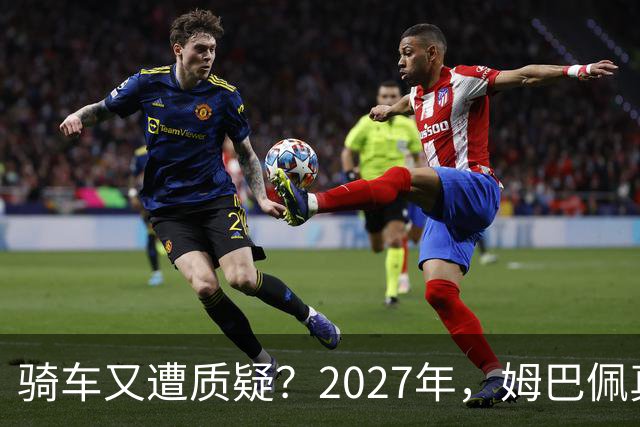 骑车又遭质疑？2027年，姆巴佩真的会离开皇马吗？