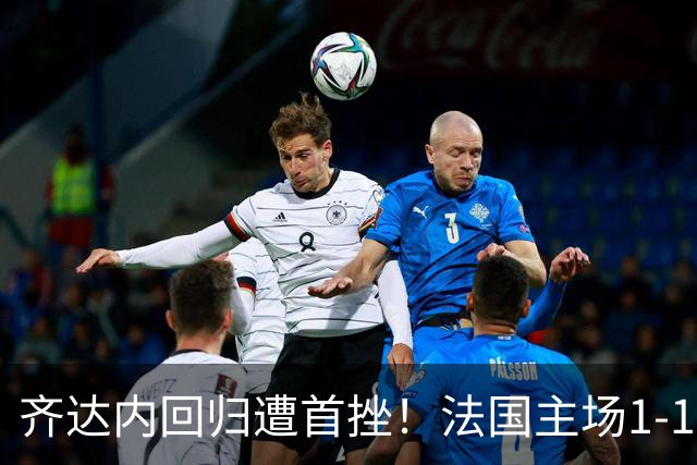 齐达内回归遭首挫！法国主场1-1战平意大利，奥利塞世界波难救主