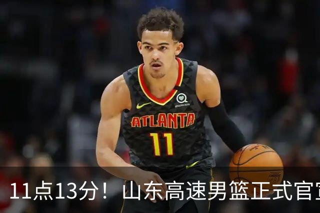 11点13分！山东高速男篮正式官宣，山东球迷的福音来了