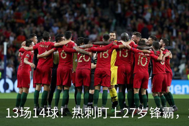 13场14球！热刺盯上27岁锋霸，1亿欧解约金成拦路虎