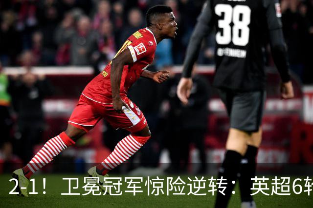 2-1！卫冕冠军惊险逆转：英超6轮5胜，阿尔特塔神换人：替补神兵破门