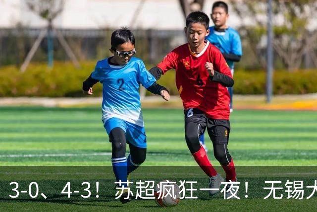 3-0、4-3！苏超疯狂一夜！无锡大胜，南通强势逆转！