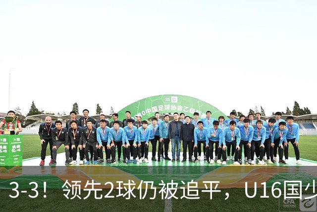 3-3！领先2球仍被追平，U16国少遭U17巴林逼平，全场3张红牌
