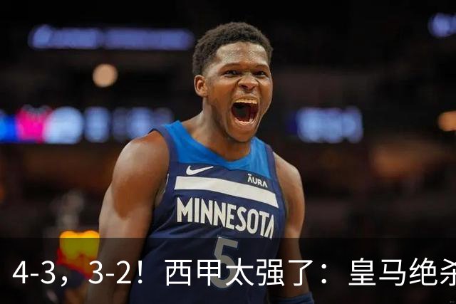 4-3，3-2！西甲太强了：皇马绝杀+5队全取三分！意甲欧冠遭滑铁卢