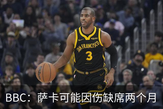 BBC：萨卡可能因伤缺席两个月