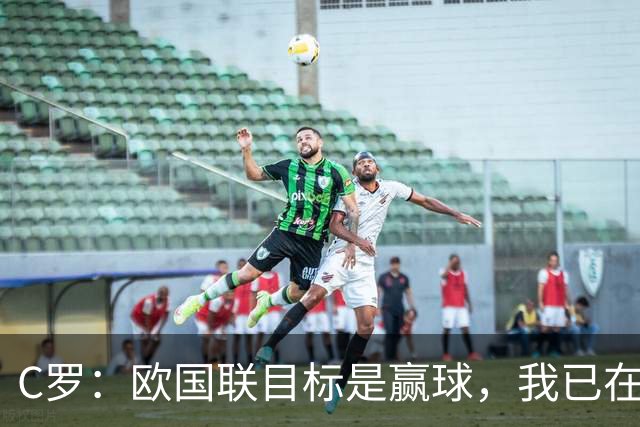 C罗：欧国联目标是赢球，我已在俱乐部和国家队证明还能进球
