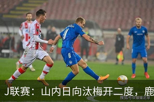 J联赛：山内日向汰梅开二度，鹿岛鹿角2-3不敌柏太阳神