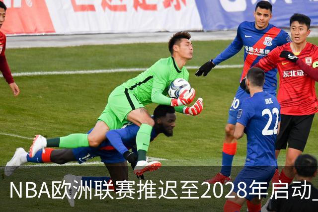 NBA欧洲联赛推迟至2028年启动 计划十年投入约100亿美元