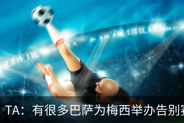 TA：有很多巴萨为梅西举办告别赛的讨论，核心障碍在拉波尔塔