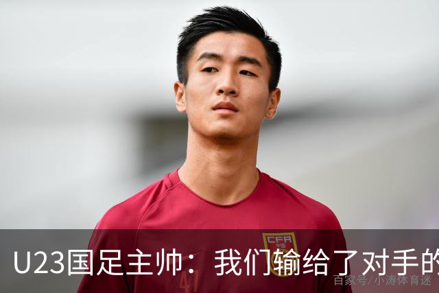 U23国足主帅：我们输给了对手的欧洲海归 但球队表现非常出色